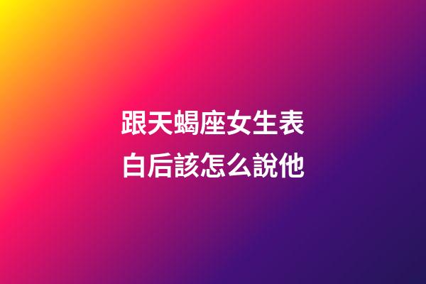 跟天蝎座女生表白后該怎么說他-第1張-星座運勢-玄機派