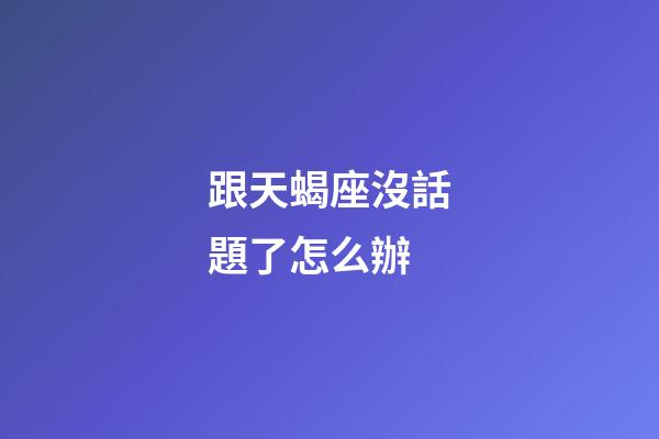 跟天蝎座沒話題了怎么辦-第1張-星座運勢-玄機派