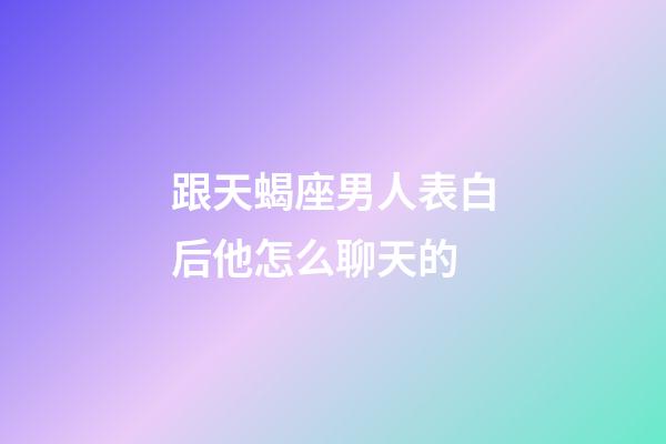 跟天蝎座男人表白后他怎么聊天的-第1張-星座運勢-玄機派