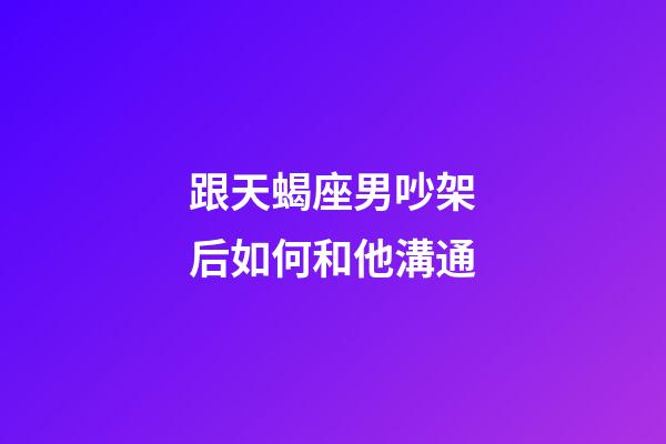 跟天蝎座男吵架后如何和他溝通-第1張-星座運勢-玄機派