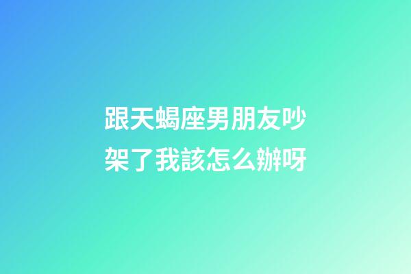 跟天蝎座男朋友吵架了我該怎么辦呀-第1張-星座運勢-玄機派