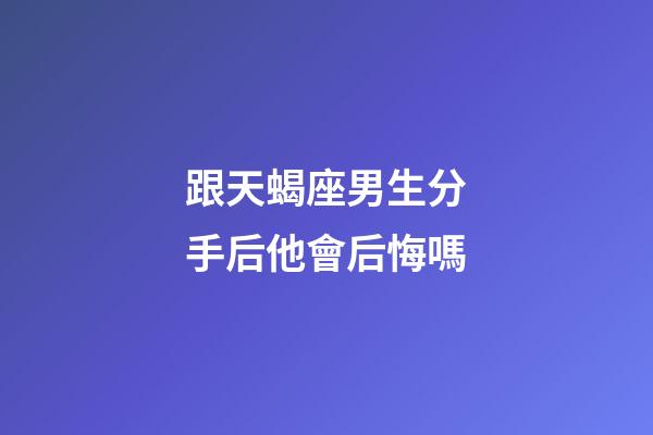 跟天蝎座男生分手后他會后悔嗎-第1張-星座運勢-玄機派
