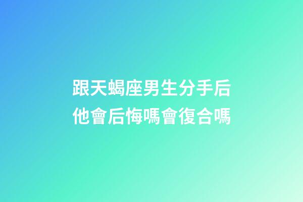 跟天蝎座男生分手后他會后悔嗎會復合嗎-第1張-星座運勢-玄機派