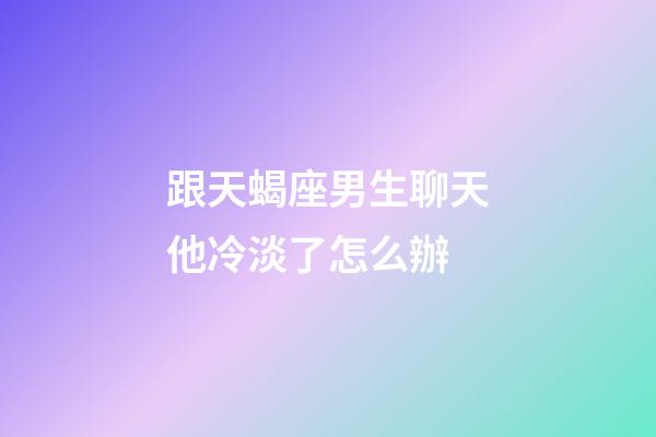 跟天蝎座男生聊天他冷淡了怎么辦-第1張-星座運勢-玄機派
