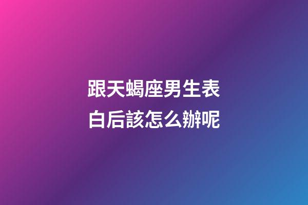 跟天蝎座男生表白后該怎么辦呢-第1張-星座運勢-玄機派