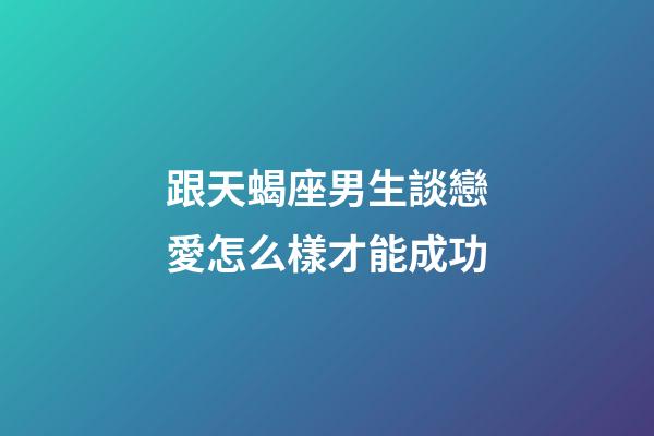 跟天蝎座男生談戀愛怎么樣才能成功-第1張-星座運勢-玄機派