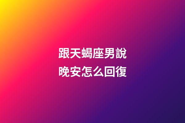 跟天蝎座男說晚安怎么回復-第1張-星座運勢-玄機派