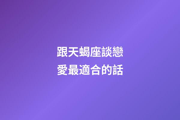 跟天蝎座談戀愛最適合的話-第1張-星座運(yùn)勢-玄機(jī)派