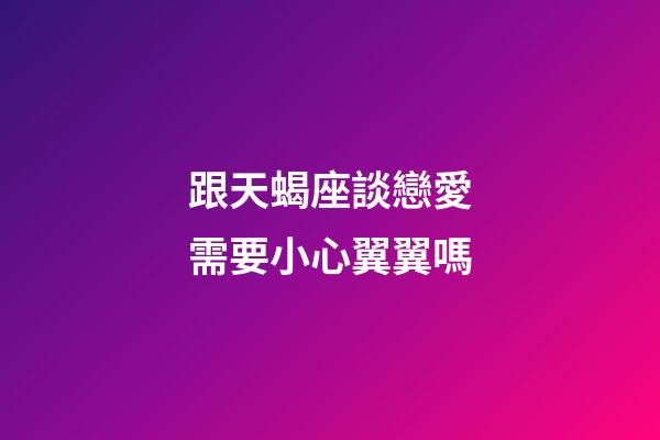 跟天蝎座談戀愛需要小心翼翼嗎-第1張-星座運(yùn)勢(shì)-玄機(jī)派