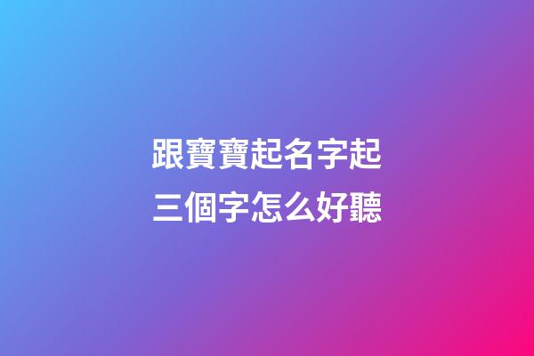跟寶寶起名字起三個字怎么好聽(2023年孩子起名大全三個字)-第1張-寶寶起名-玄機派