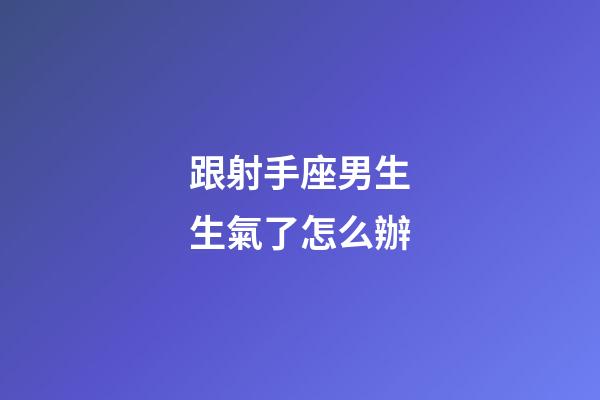 跟射手座男生生氣了怎么辦-第1張-星座運(yùn)勢(shì)-玄機(jī)派