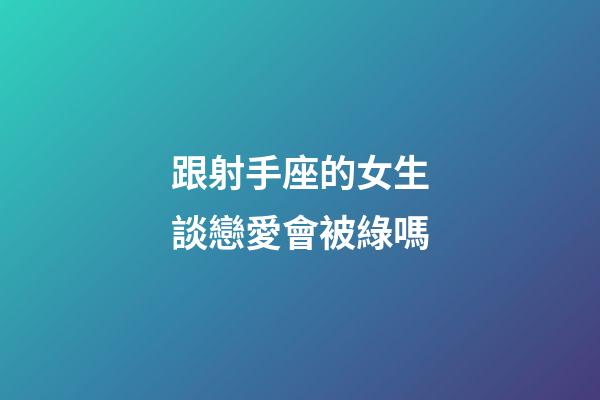 跟射手座的女生談戀愛會被綠嗎-第1張-星座運勢-玄機派