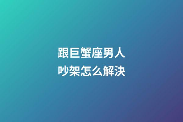 跟巨蟹座男人吵架怎么解決-第1張-星座運勢-玄機派