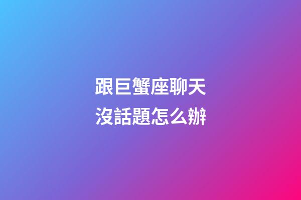 跟巨蟹座聊天沒話題怎么辦-第1張-星座運勢-玄機派
