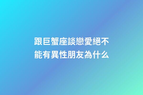 跟巨蟹座談戀愛絕不能有異性朋友為什么-第1張-星座運勢-玄機派