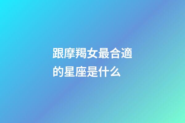 跟摩羯女最合適的星座是什么-第1張-星座運勢-玄機派