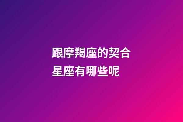 跟摩羯座的契合星座有哪些呢-第1張-星座運勢-玄機派