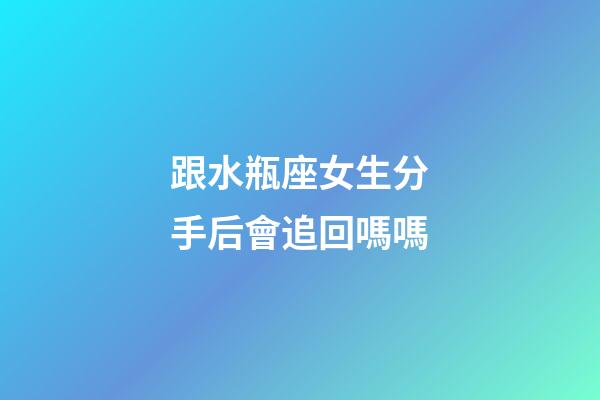 跟水瓶座女生分手后會追回嗎嗎-第1張-星座運勢-玄機派