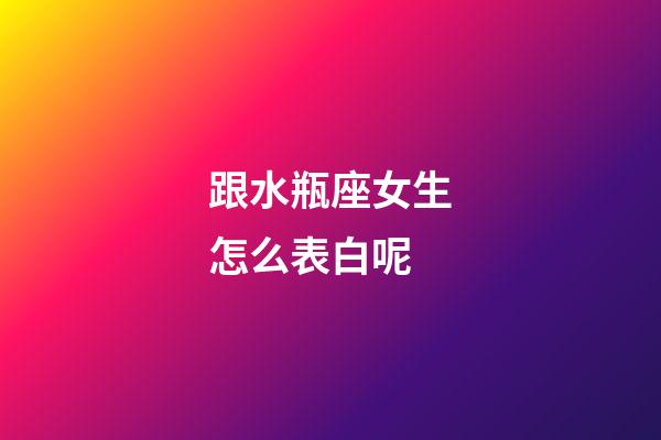 跟水瓶座女生怎么表白呢-第1張-星座運(yùn)勢(shì)-玄機(jī)派