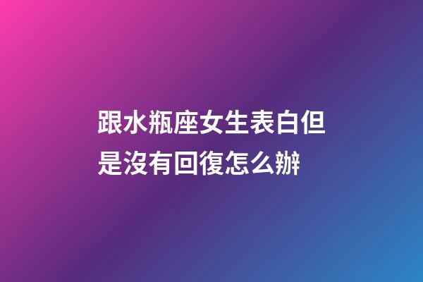 跟水瓶座女生表白但是沒有回復怎么辦-第1張-星座運勢-玄機派