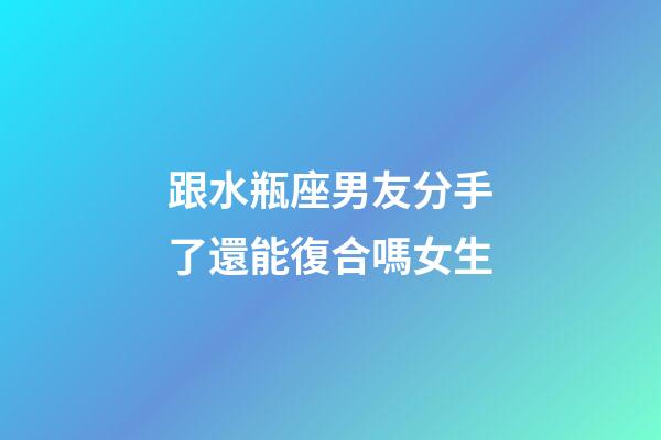 跟水瓶座男友分手了還能復合嗎女生-第1張-星座運勢-玄機派