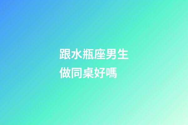 跟水瓶座男生做同桌好嗎-第1張-星座運勢-玄機派