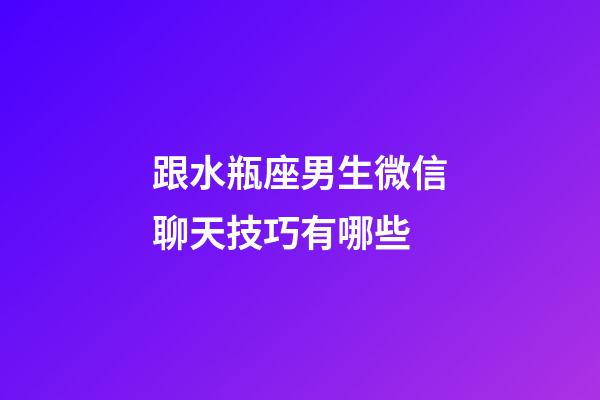 跟水瓶座男生微信聊天技巧有哪些-第1張-星座運勢-玄機派