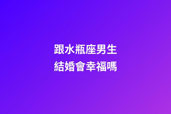 跟水瓶座男生結婚會幸福嗎-第1張-星座運勢-玄機派