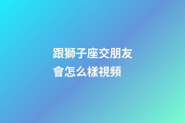 跟獅子座交朋友會怎么樣視頻-第1張-星座運勢-玄機派