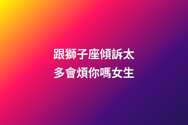 跟獅子座傾訴太多會煩你嗎女生-第1張-星座運勢-玄機派