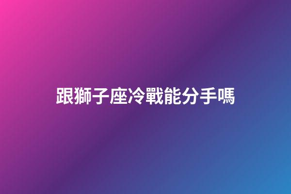 跟獅子座冷戰能分手嗎-第1張-星座運勢-玄機派