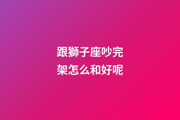 跟獅子座吵完架怎么和好呢-第1張-星座運勢-玄機派