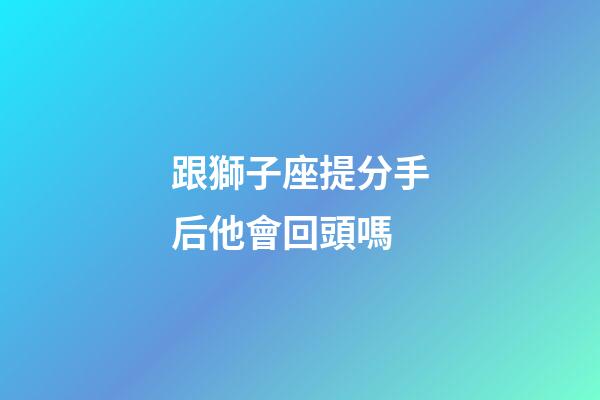 跟獅子座提分手后他會回頭嗎-第1張-星座運勢-玄機派