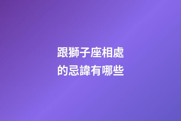 跟獅子座相處的忌諱有哪些-第1張-星座運勢-玄機派