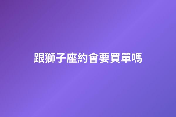 跟獅子座約會要買單嗎-第1張-星座運勢-玄機派
