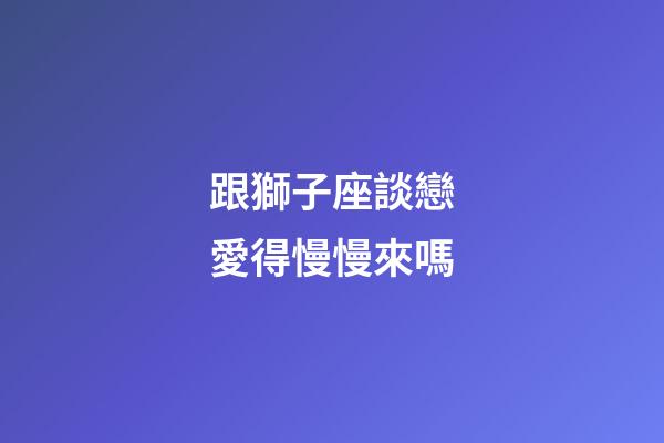 跟獅子座談戀愛得慢慢來嗎-第1張-星座運勢-玄機派