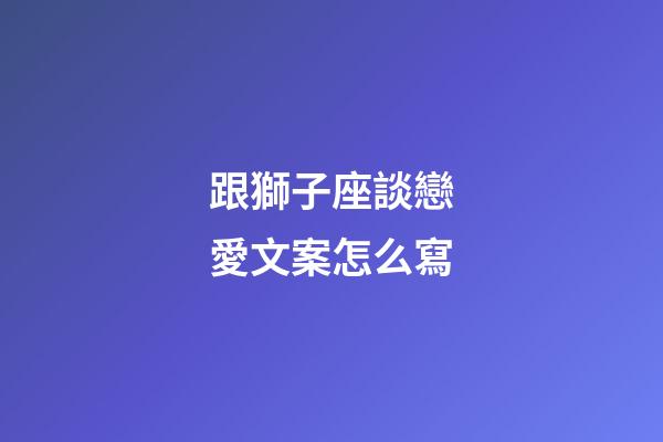 跟獅子座談戀愛文案怎么寫-第1張-星座運(yùn)勢-玄機(jī)派