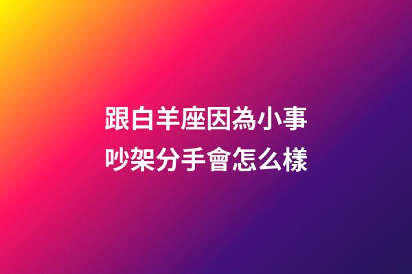 跟白羊座因為小事吵架分手會怎么樣-第1張-星座運勢-玄機派