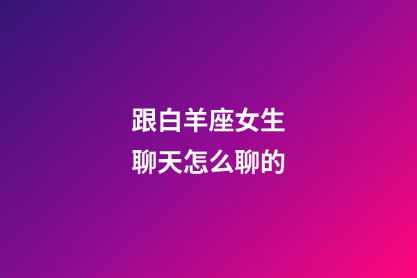 跟白羊座女生聊天怎么聊的-第1張-星座運勢-玄機派