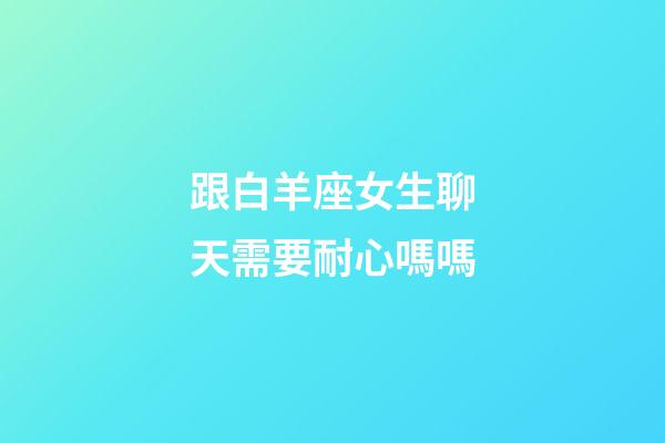 跟白羊座女生聊天需要耐心嗎嗎-第1張-星座運(yùn)勢(shì)-玄機(jī)派