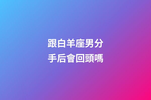 跟白羊座男分手后會回頭嗎-第1張-星座運(yùn)勢-玄機(jī)派