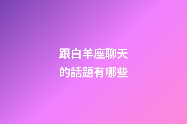 跟白羊座聊天的話題有哪些-第1張-星座運勢-玄機派