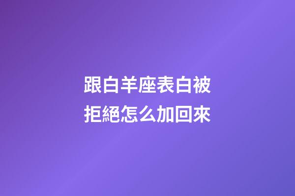 跟白羊座表白被拒絕怎么加回來-第1張-星座運勢-玄機派
