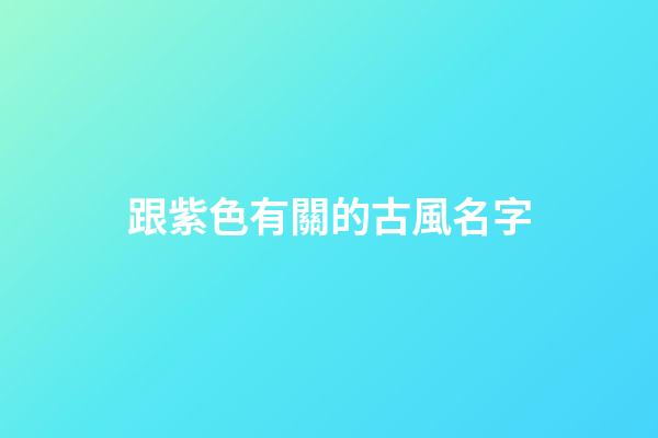 跟紫色有關的古風名字(紫色優雅而神秘的名字)-第1張-寶寶起名-玄機派