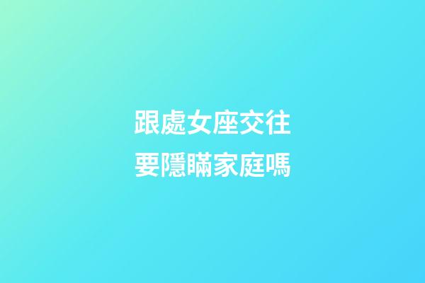 跟處女座交往要隱瞞家庭嗎-第1張-星座運勢-玄機派