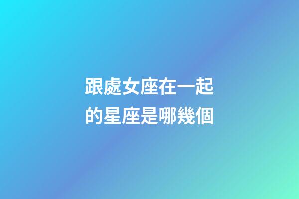 跟處女座在一起的星座是哪幾個-第1張-星座運勢-玄機派