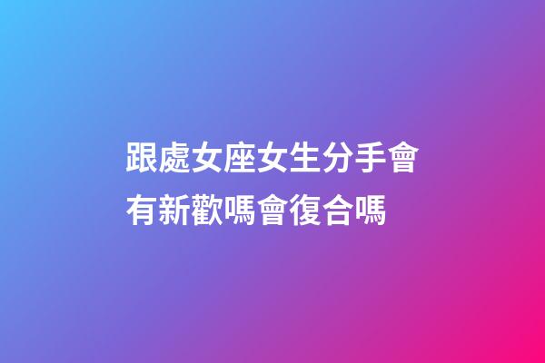 跟處女座女生分手會有新歡嗎會復合嗎-第1張-星座運勢-玄機派