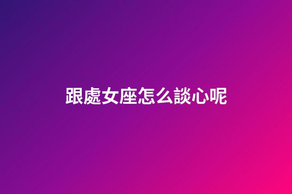 跟處女座怎么談心呢-第1張-星座運勢-玄機派