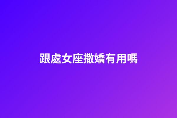 跟處女座撒嬌有用嗎-第1張-星座運(yùn)勢(shì)-玄機(jī)派