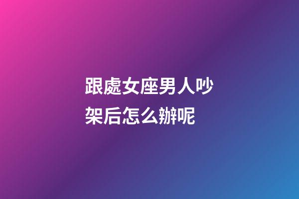 跟處女座男人吵架后怎么辦呢-第1張-星座運(yùn)勢-玄機(jī)派